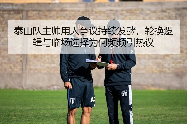 泰山队主帅用人争议持续发酵，轮换逻辑与临场选择为何频频引热议