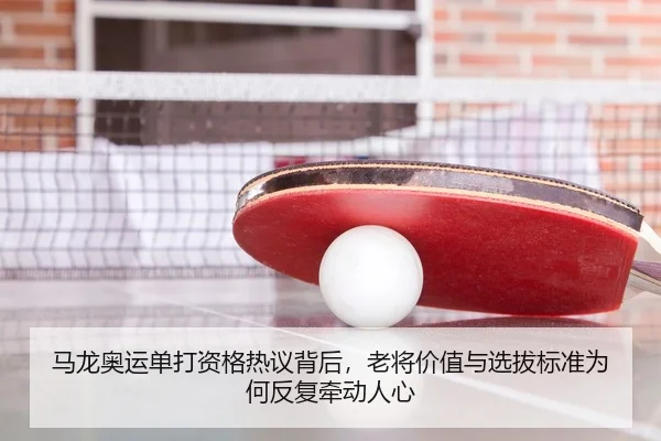 马龙奥运单打资格热议背后，老将价值与选拔标准为何反复牵动人心