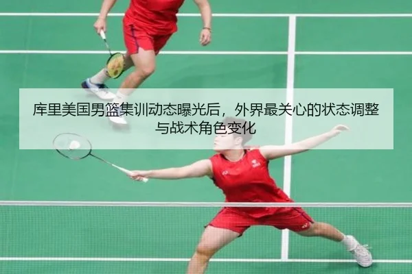 库里美国男篮集训动态曝光后，外界最关心的状态调整与战术角色变化