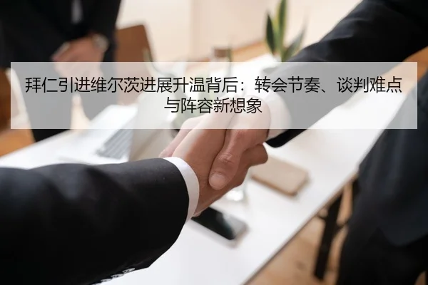 拜仁引进维尔茨进展升温背后：转会节奏、谈判难点与阵容新想象