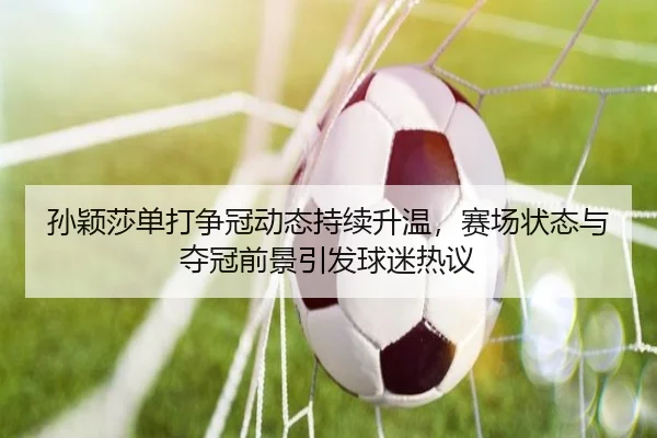 孙颖莎单打争冠动态持续升温，赛场状态与夺冠前景引发球迷热议