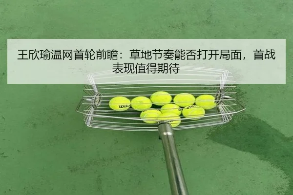王欣瑜温网首轮前瞻：草地节奏能否打开局面，首战表现值得期待
